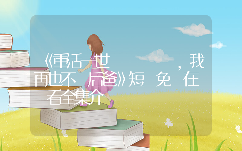 《重活一世，我再也不當后爸》短劇免費在線觀看全集介紹插圖